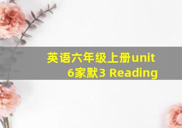 英语六年级上册unit6家默3 Reading